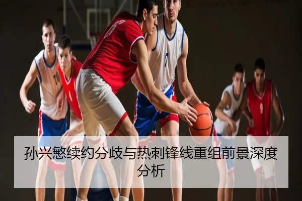 孙兴慜续约分歧与热刺锋线重组前景深度分析