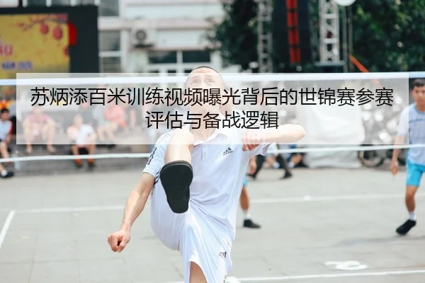 苏炳添百米训练视频曝光背后的世锦赛参赛评估与备战逻辑