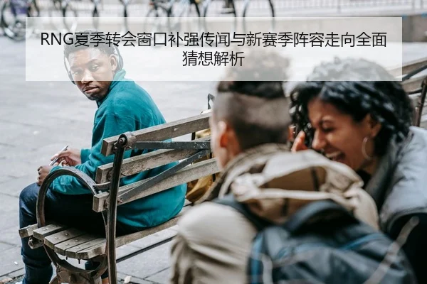 RNG夏季转会窗口补强传闻与新赛季阵容走向全面猜想解析